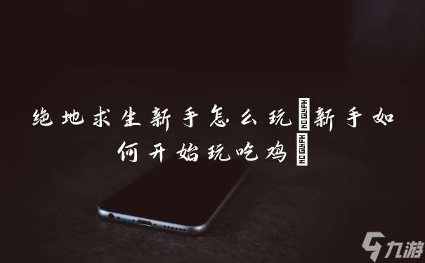 绝地求生新手怎么玩(新手如何开始玩吃鸡)