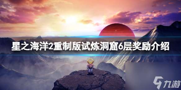 《星之海洋第二个故事R》试炼洞窟6层奖励介绍