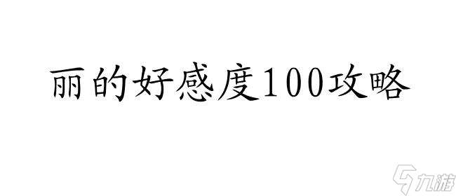 丽的好感度100攻略 - 手把手教你提升好感度 (26个汉字)