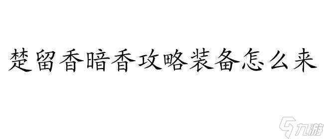 楚留香暗香攻略装备怎么来 - 玩家必备攻略指南