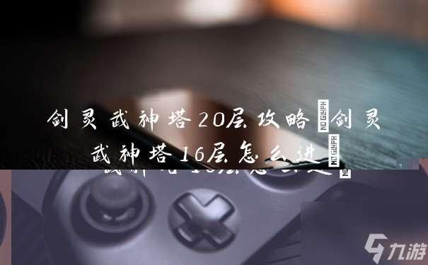 剑灵武神塔20层攻略(剑灵武神塔16层怎么进)