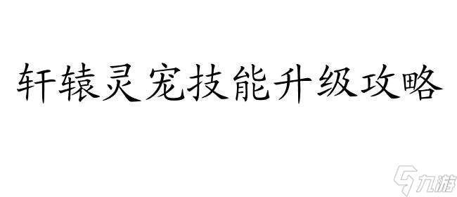 轩辕灵宠技能怎么升级攻略-绝密攻略全解析