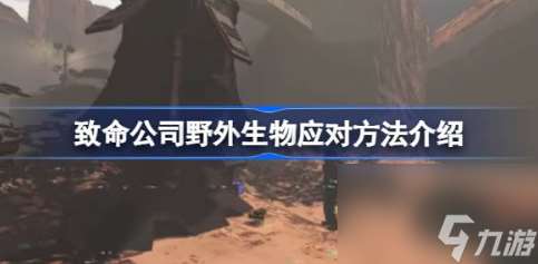 致命公司野外生物怎么应对 遇到野外生物应对方法介绍