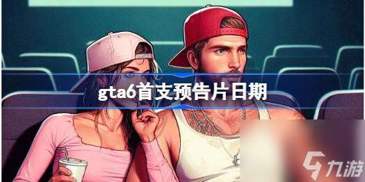 gta6首支预告片日期,gta6首支预告片什么时候发