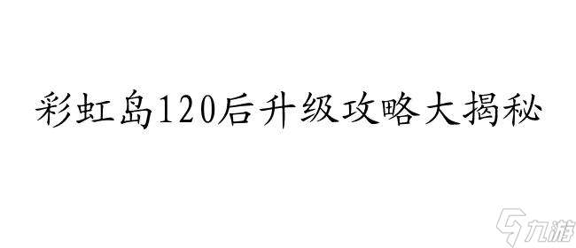 彩虹岛120后怎么升级攻略-专业升级攻略分享