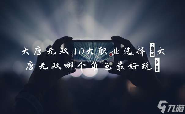 大唐无双10大职业选择(大唐无双哪个角色最好玩)