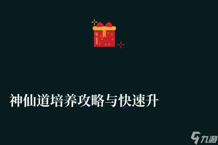 神仙道培养攻略与快速升级攻略（附新手入门玩法教程）