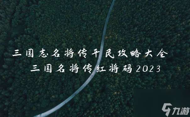 三国志名将传平民攻略大全 三国名将传红将码2023