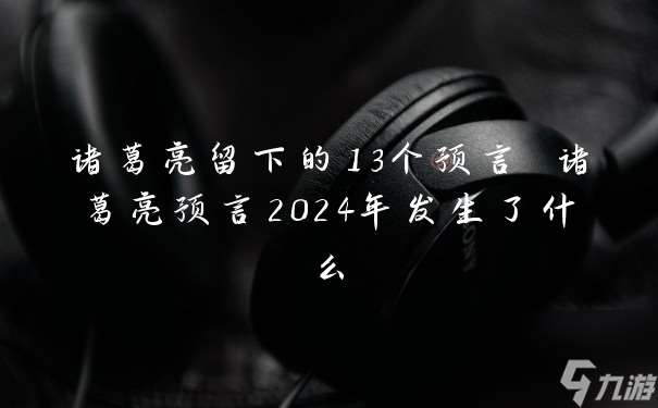 诸葛亮留下的13个预言 诸葛亮预言2024年发生了什么