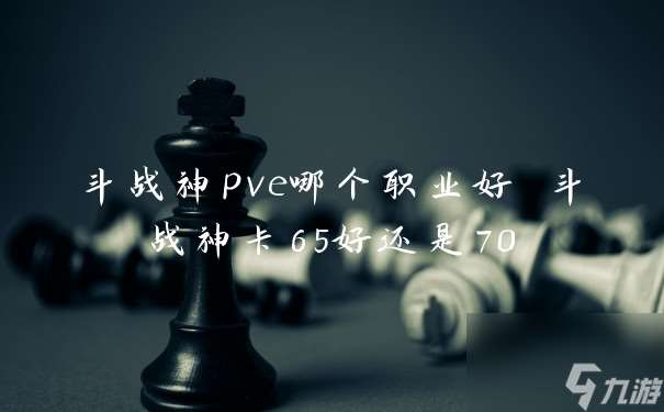 斗战神pve哪个职业好 斗战神卡65好还是70