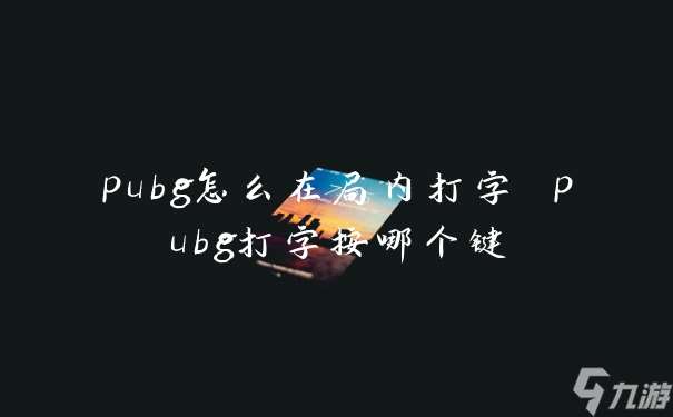 pubg怎么在局内打字 pubg打字按哪个键