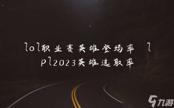 lol职业赛英雄登场率 lpl2023英雄选取率