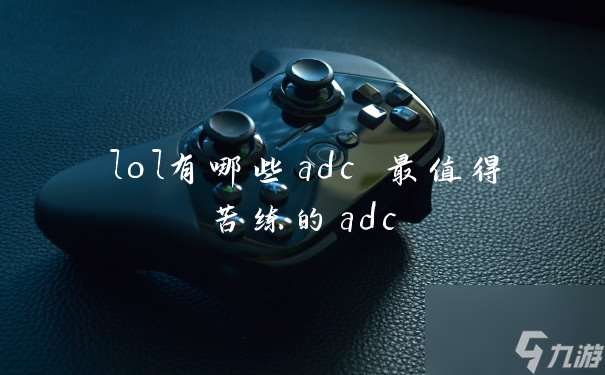 lol有哪些adc 最值得苦练的adc