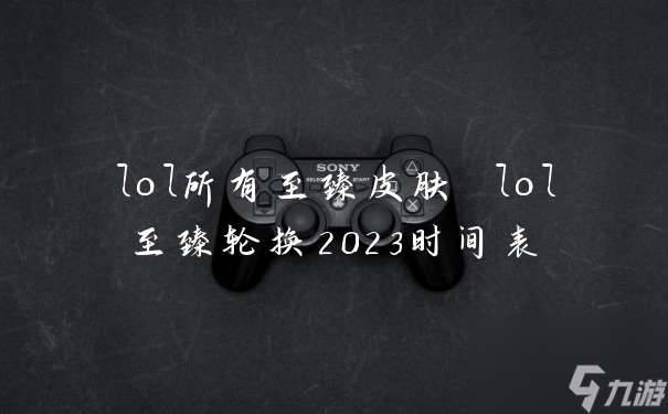 lol所有至臻皮肤 lol至臻轮换2023时间表