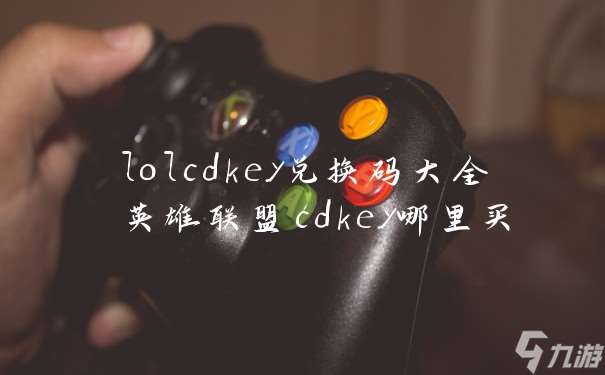 lolcdkey兑换码大全 英雄联盟cdkey哪里买