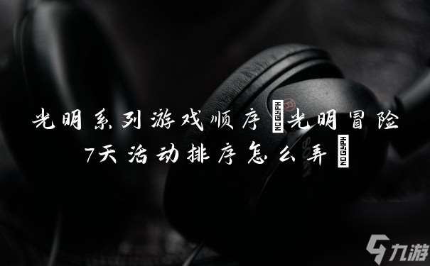 光明系列游戏顺序(光明冒险7天活动排序怎么弄)