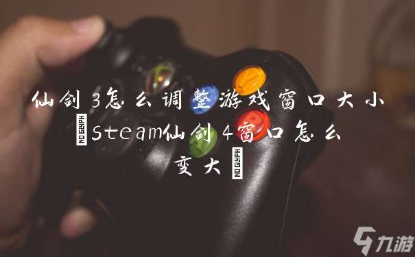 仙劍3怎么調整游戲窗口大小(steam仙劍4窗口怎么變大)