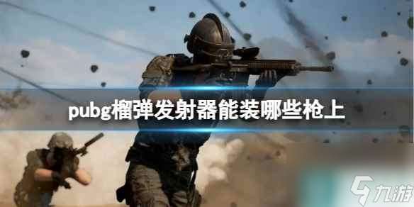 单机攻略《pubg》榴弹发射器可装配的枪械介绍