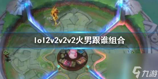 《lol》2v2v2v2火男搭配英雄介绍