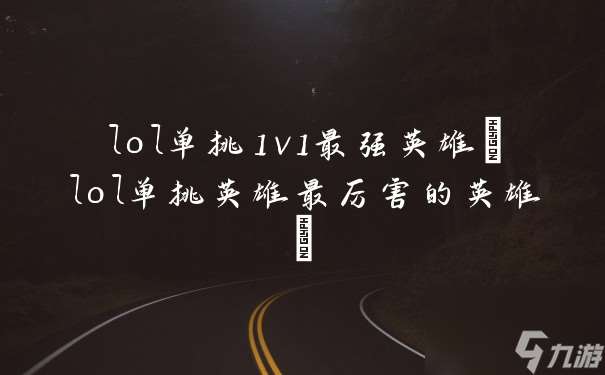 lol单挑1v1最强英雄(lol单挑英雄最厉害的英雄)