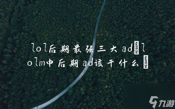 lol后期最强三大ad(lolm中后期ad该干什么)