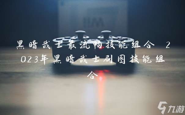 黑暗武士最流畅技能组合 2023年黑暗武士刷图技能组合