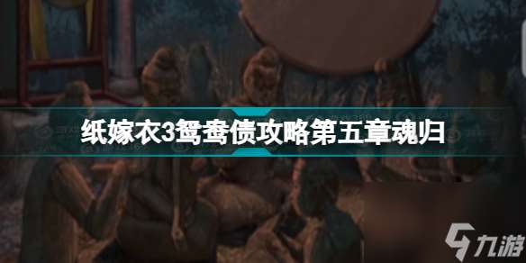 纸嫁衣第三章通关攻略图文(纸嫁衣3鸳鸯债攻略第五章魂归)「科普」