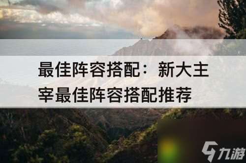 新大主宰手游阵容选择哪个好 新大主宰最佳阵容搭配推荐