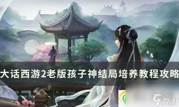 大话西游2老版孩子神结局怎么培养 老版孩子神结局培养教程攻略