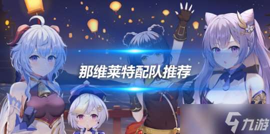 那維萊特配隊推薦，那維萊特角色攻略分享