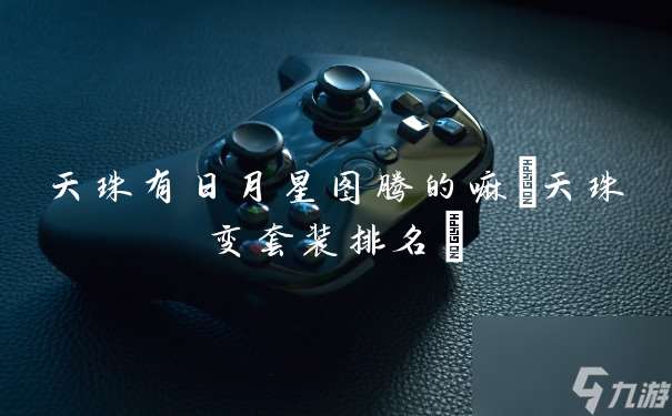 天珠有日月星图腾的嘛(天珠变套装排名)