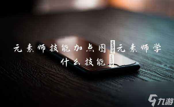 元素师技能加点图(元素师学什么技能)