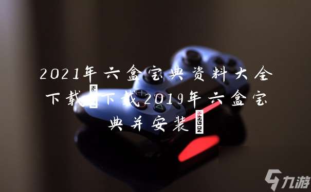 2021年六盒宝典资料大全下载(下载2019年六盒宝典并安装)