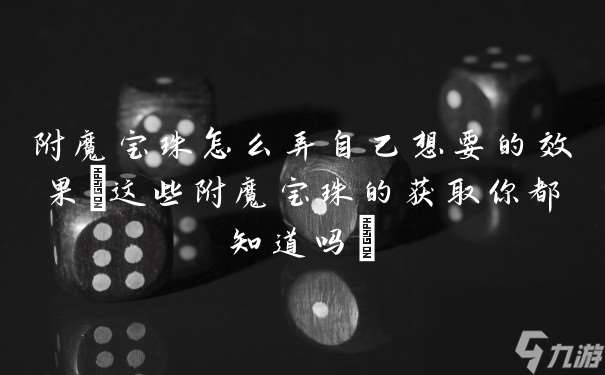 附魔宝珠怎么弄自己想要的效果(这些附魔宝珠的获取你都知道吗)