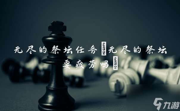 無盡的祭壇任務(無盡的祭壇要疲勞嗎)