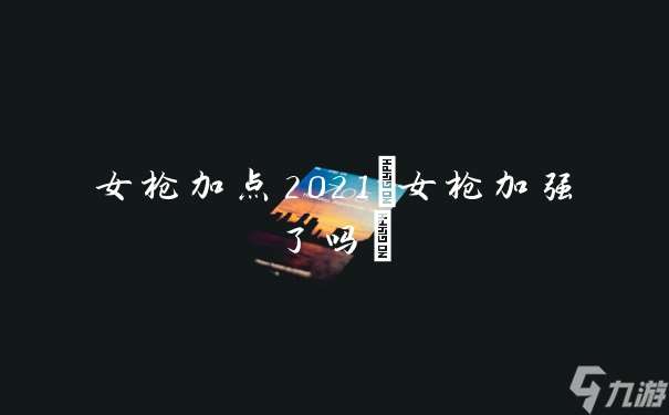 女枪加点2021(女枪加强了吗)