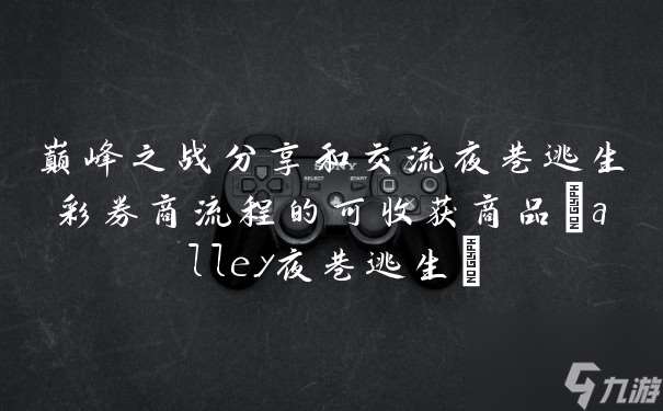 巅峰之战分享和交流夜巷逃生彩券商流程的可收获商品(alley夜巷逃生)