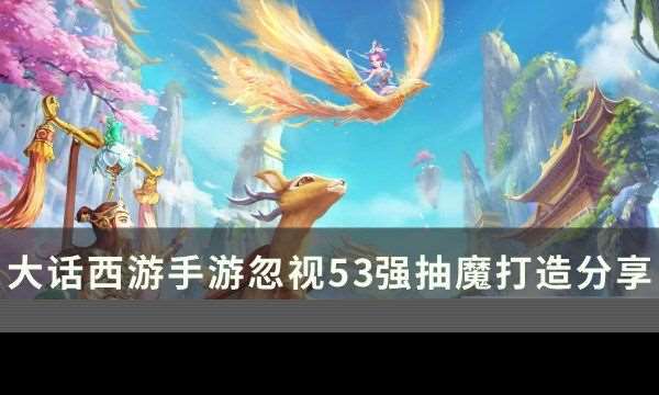 大话西游手游忽视强抽魔怎么打造 忽视53强抽魔打造分享与攻略