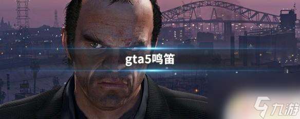 gta5中怎么鸣笛 gta5鸣笛功能