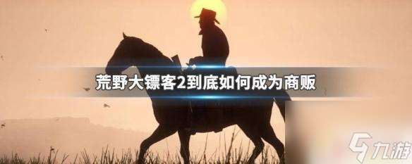 荒野大镖客2怎么开始商贩 如何在荒野大镖客2中成为成功商贩