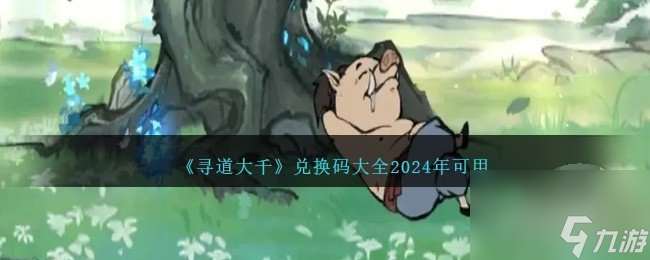 寻道大千兑换码2024最新有哪些 永久有效兑换码免费领取一览