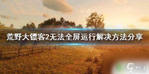 荒野大镖客打开不了全屏 荒野大镖客2 无法全屏运行解决方法