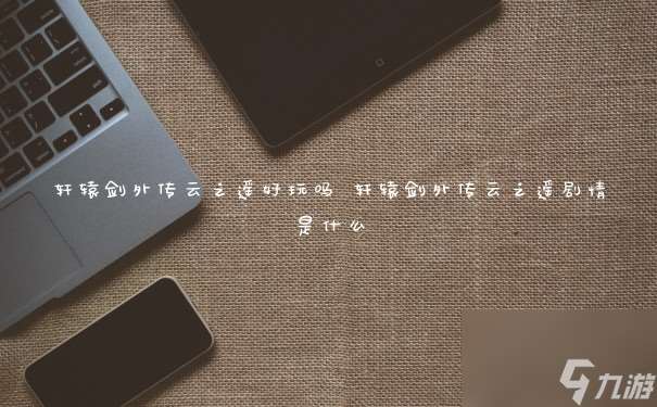 軒轅劍外傳云之遙好玩嗎 軒轅劍外傳云之遙劇情是什么