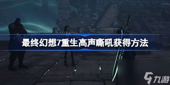 最终幻想7重生高声嘶吼获取全解析：从入门到精通的指南