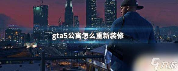 gta5改房子 GTA5公寓怎么重新裝修攻略