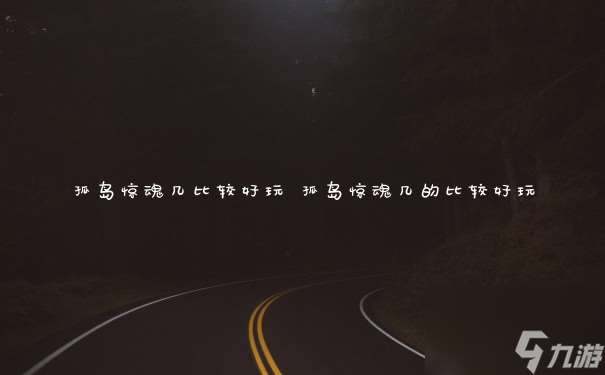 孤島驚魂幾比較好玩 孤島驚魂幾的比較好玩