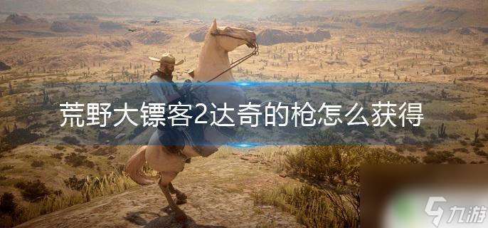 荒野大镖客达奇枪 荒野大镖客2达奇的枪获得方法