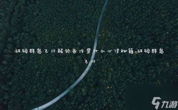 破碎群島飛行解鎖條件是什么心得秘籍_破碎群島飛行