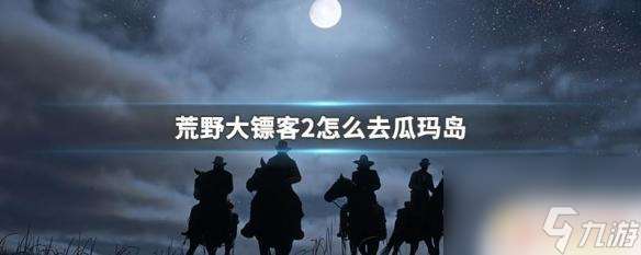 荒野大镖客怎么去瓜玛岛 荒野大镖客2瓜玛岛怎么到达