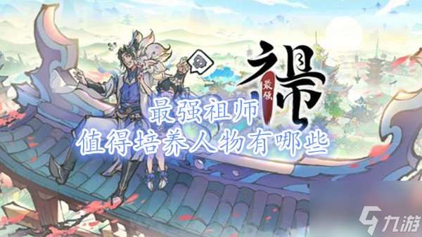 最强祖师值得培养人物有哪些 最强祖师平民最强阵容攻略